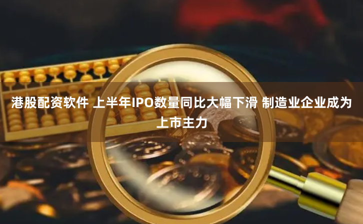 港股配资软件 上半年IPO数量同比大幅下滑 制造业企业成为上市主力