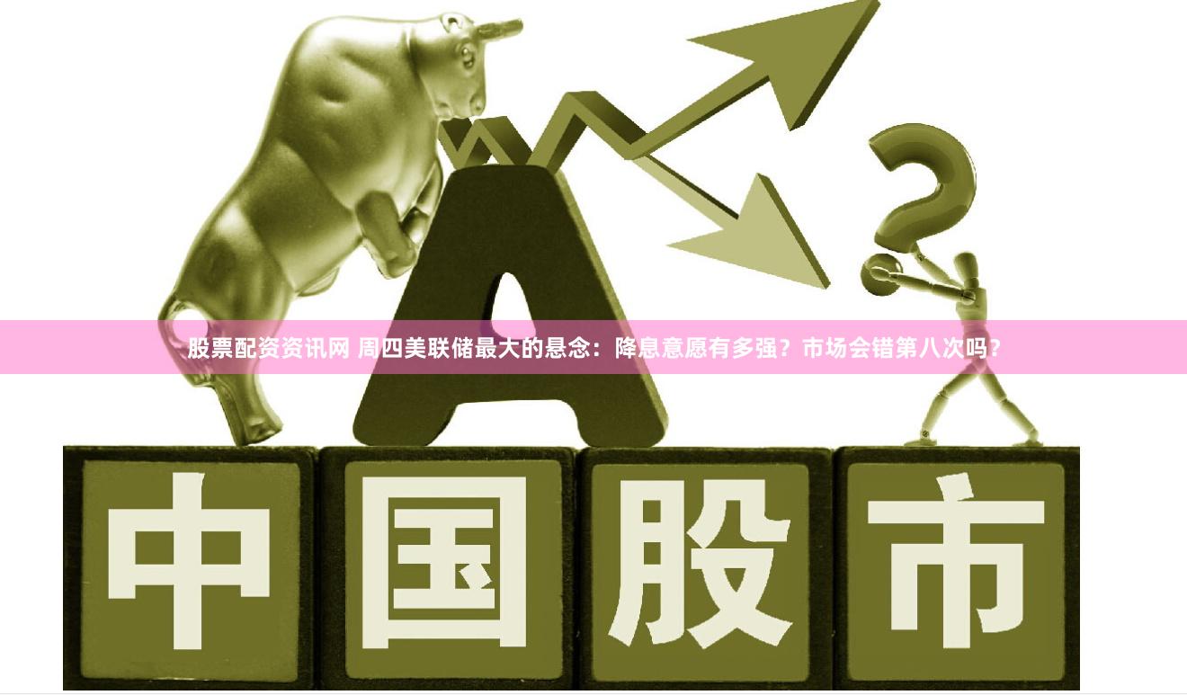 股票配资资讯网 周四美联储最大的悬念：降息意愿有多强？市场会错第八次吗？