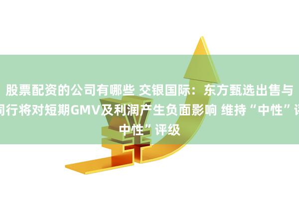 股票配资的公司有哪些 交银国际：东方甄选出售与辉同行将对短期GMV及利润产生负面影响 维持“中性”评级