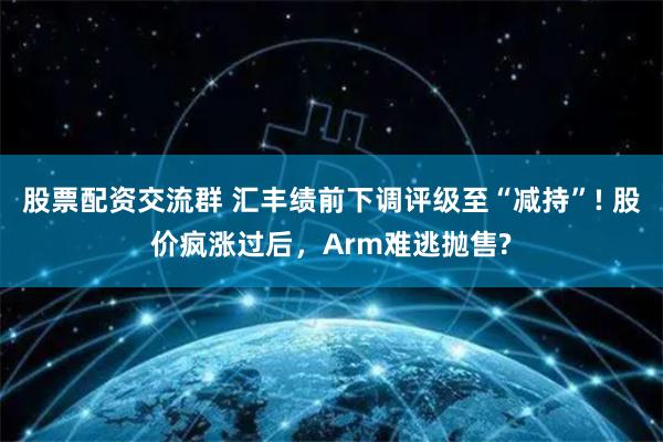 股票配资交流群 汇丰绩前下调评级至“减持”! 股价疯涨过后，Arm难逃抛售?