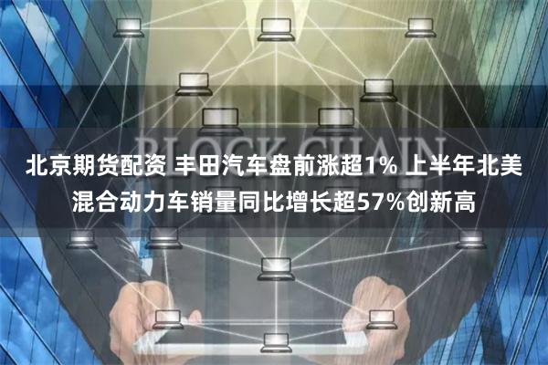 北京期货配资 丰田汽车盘前涨超1% 上半年北美混合动力车销量同比增长超57%创新高