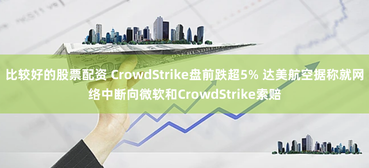 比较好的股票配资 CrowdStrike盘前跌超5% 达美航空据称就网络中断向微软和CrowdStrike索赔