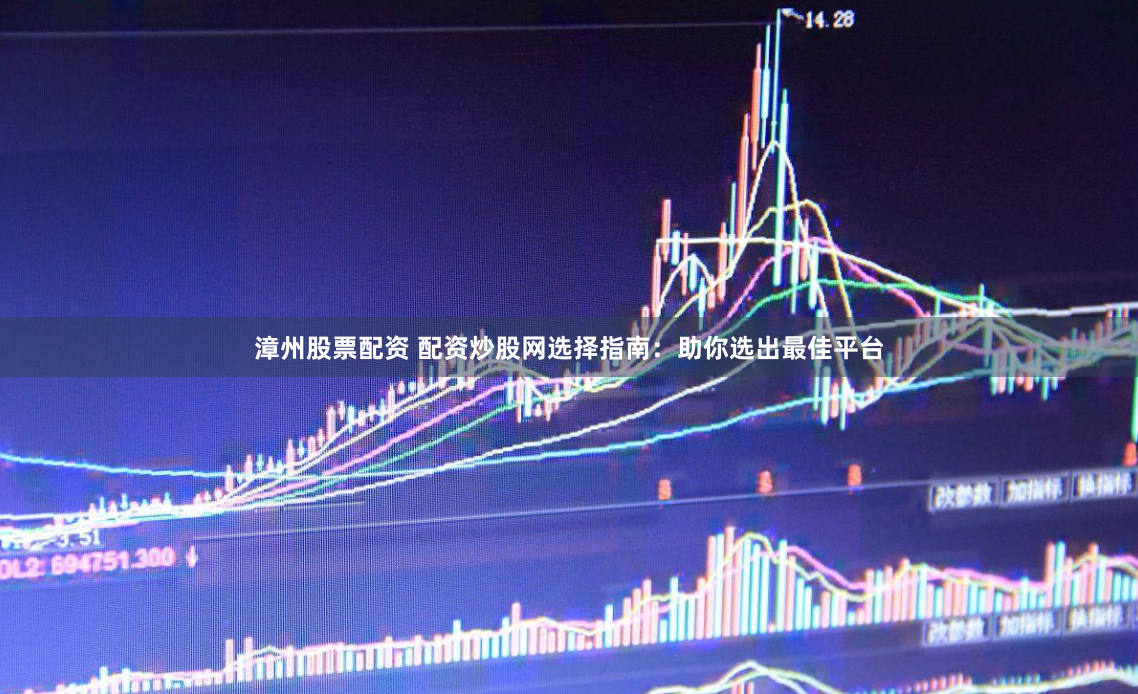 漳州股票配资 配资炒股网选择指南：助你选出最佳平台