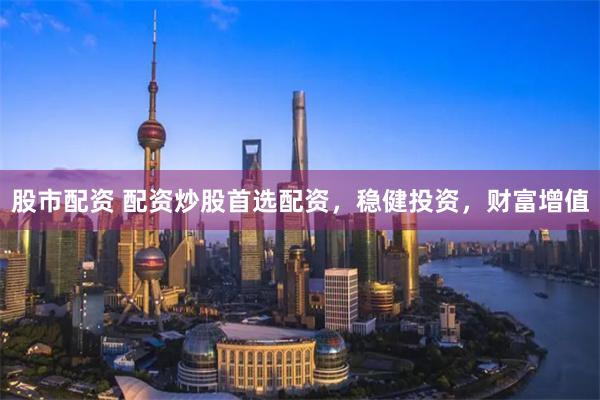 股市配资 配资炒股首选配资，稳健投资，财富增值