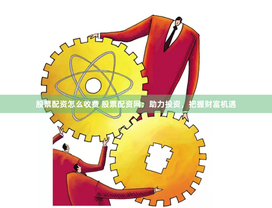 股票配资怎么收费 股票配资网：助力投资，把握财富机遇