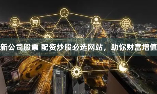 新公司股票 配资炒股必选网站，助你财富增值