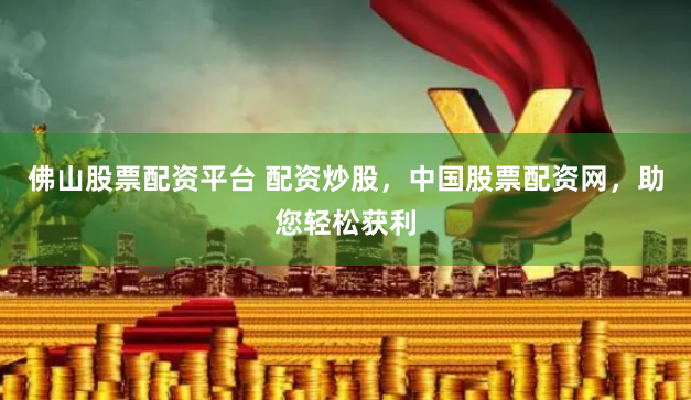 佛山股票配资平台 配资炒股，中国股票配资网，助您轻松获利