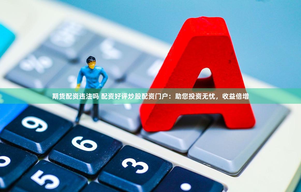 期货配资违法吗 配资好评炒股配资门户：助您投资无忧，收益倍增