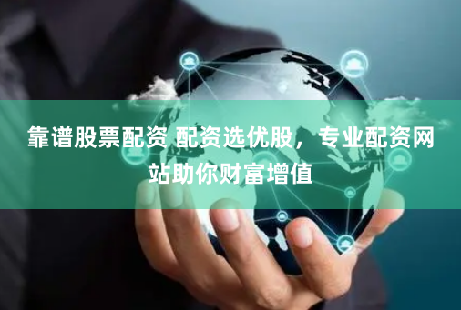 靠谱股票配资 配资选优股，专业配资网站助你财富增值