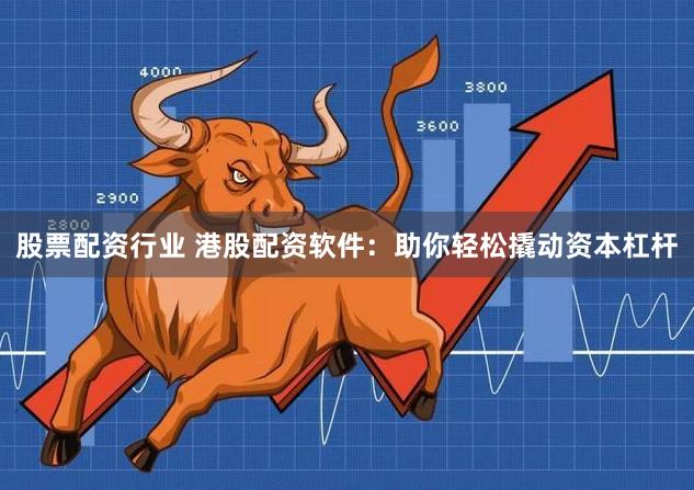 股票配资行业 港股配资软件：助你轻松撬动资本杠杆