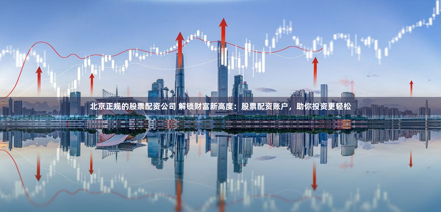 北京正规的股票配资公司 解锁财富新高度：股票配资账户，助你投资更轻松
