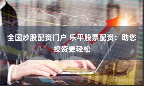 全国炒股配资门户 乐平股票配资：助您投资更轻松