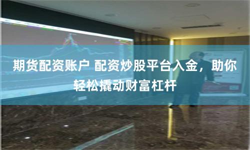期货配资账户 配资炒股平台入金，助你轻松撬动财富杠杆