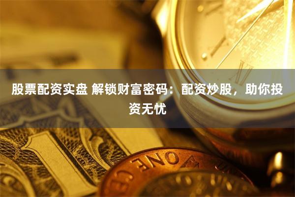 股票配资实盘 解锁财富密码：配资炒股，助你投资无忧