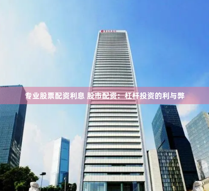 专业股票配资利息 股市配资：杠杆投资的利与弊