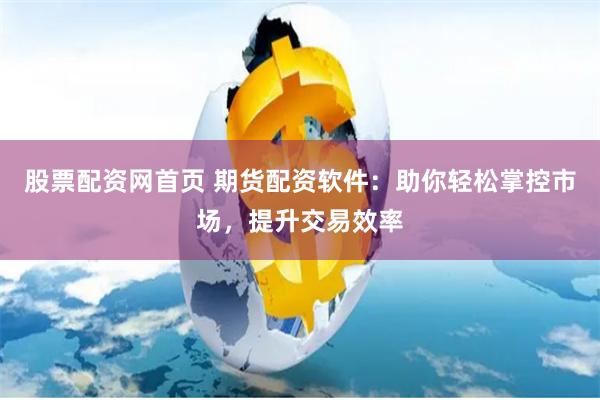 股票配资网首页 期货配资软件：助你轻松掌控市场，提升交易效率