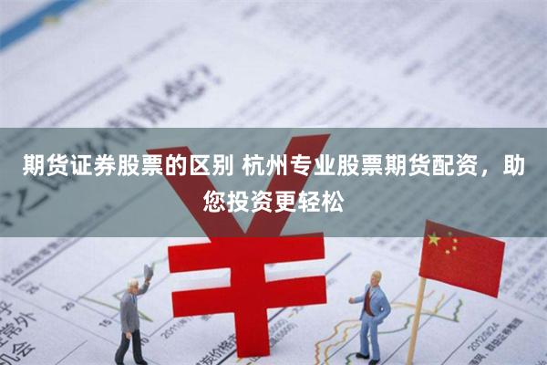 期货证券股票的区别 杭州专业股票期货配资，助您投资更轻松