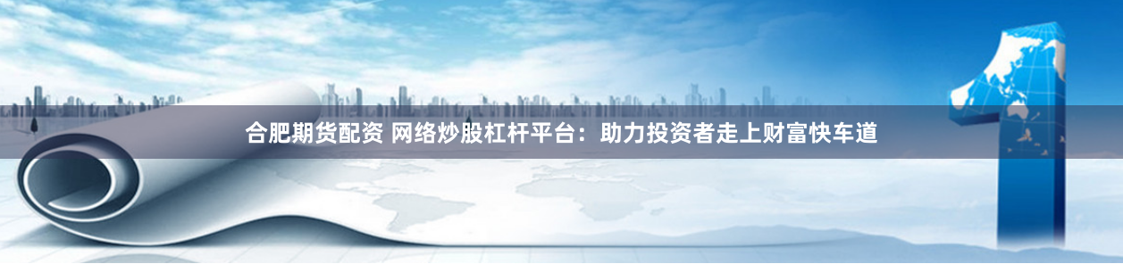 合肥期货配资 网络炒股杠杆平台：助力投资者走上财富快车道