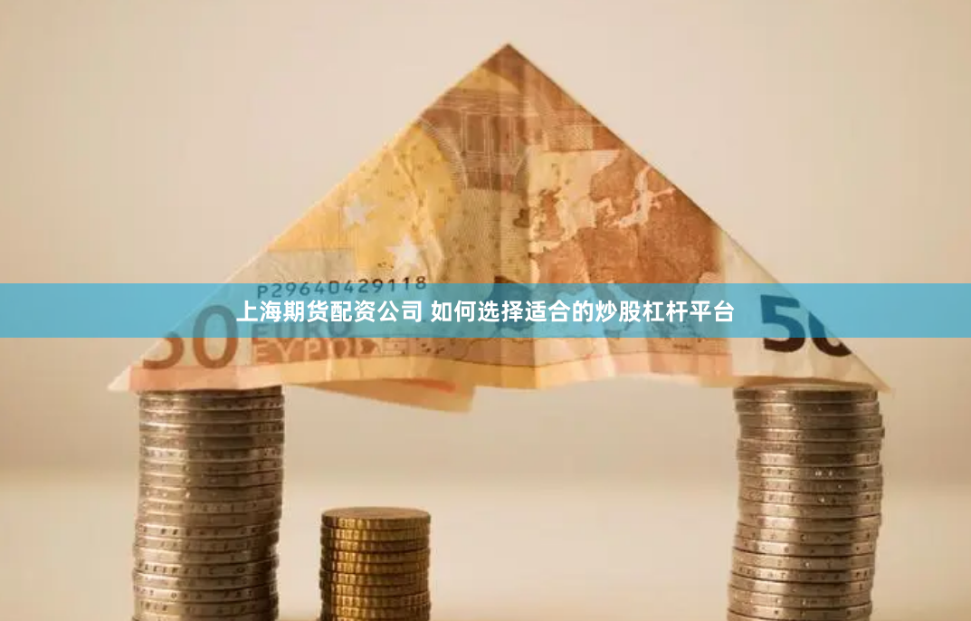 上海期货配资公司 如何选择适合的炒股杠杆平台