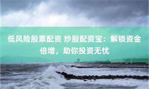 低风险股票配资 炒股配资宝：解锁资金倍增，助你投资无忧