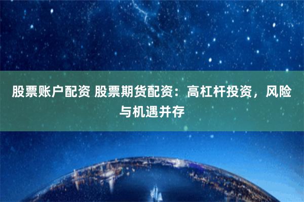 股票账户配资 股票期货配资：高杠杆投资，风险与机遇并存