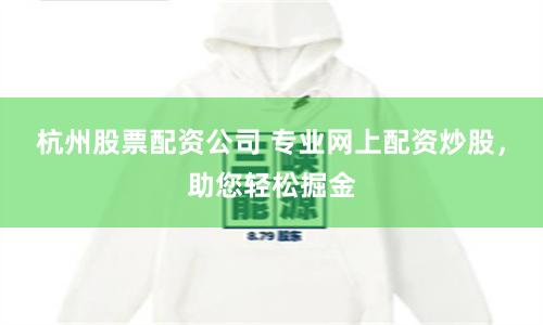 杭州股票配资公司 专业网上配资炒股，助您轻松掘金