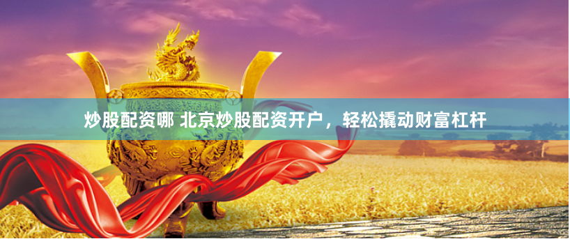 炒股配资哪 北京炒股配资开户，轻松撬动财富杠杆