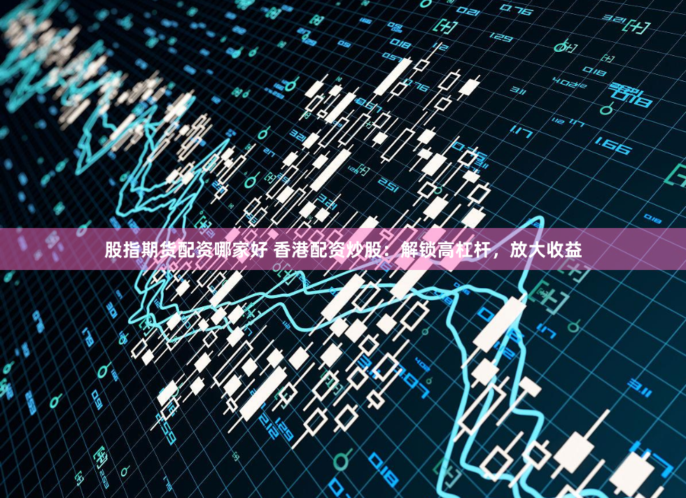 股指期货配资哪家好 香港配资炒股：解锁高杠杆，放大收益
