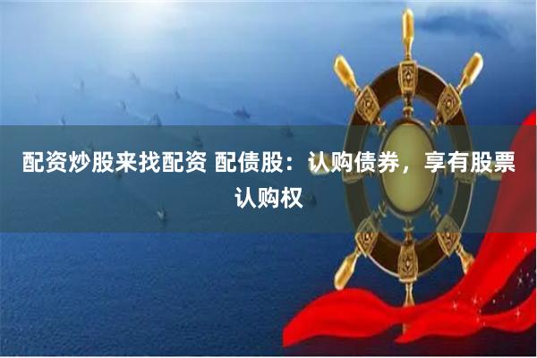配资炒股来找配资 配债股：认购债券，享有股票认购权