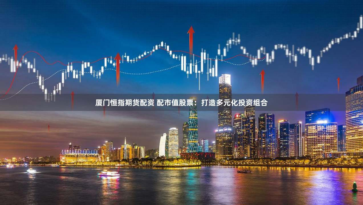 厦门恒指期货配资 配市值股票：打造多元化投资组合