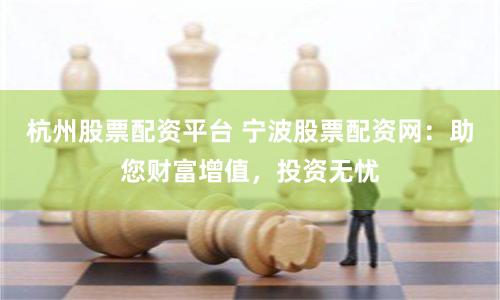 杭州股票配资平台 宁波股票配资网：助您财富增值，投资无忧