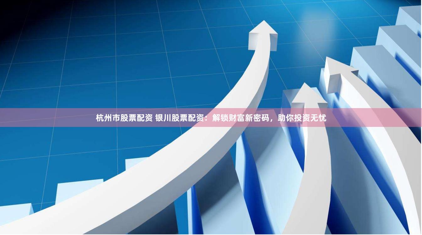 杭州市股票配资 银川股票配资：解锁财富新密码，助你投资无忧