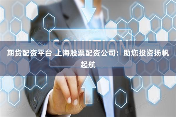 期货配资平台 上海股票配资公司：助您投资扬帆起航