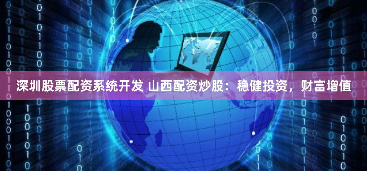 深圳股票配资系统开发 山西配资炒股：稳健投资，财富增值