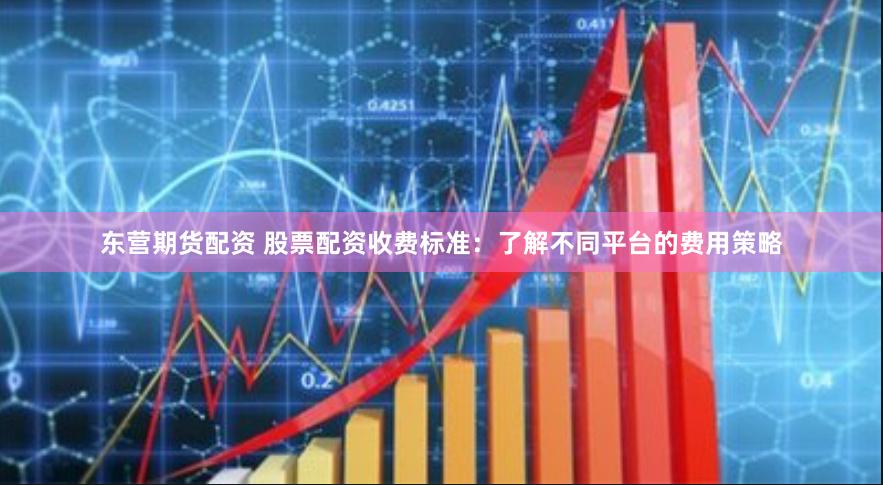 东营期货配资 股票配资收费标准：了解不同平台的费用策略