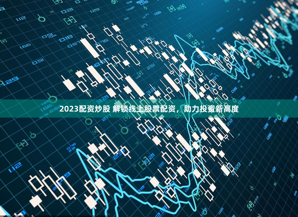 2023配资炒股 解锁线上股票配资，助力投资新高度