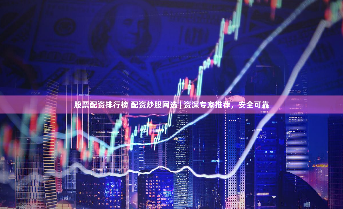 股票配资排行榜 配资炒股网选 | 资深专家推荐，安全可靠