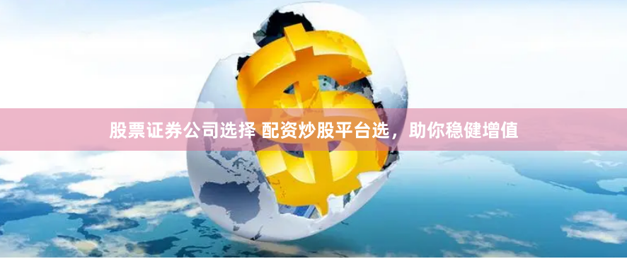 股票证券公司选择 配资炒股平台选，助你稳健增值