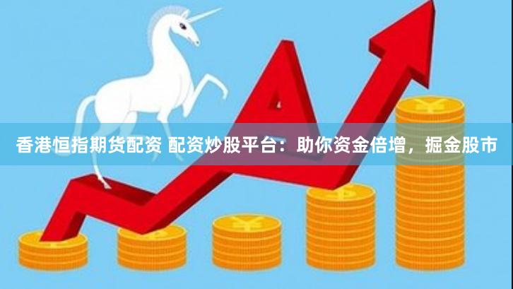香港恒指期货配资 配资炒股平台：助你资金倍增，掘金股市