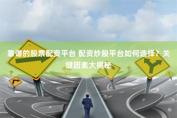 靠谱的股票配资平台 配资炒股平台如何选择？关键因素大揭秘