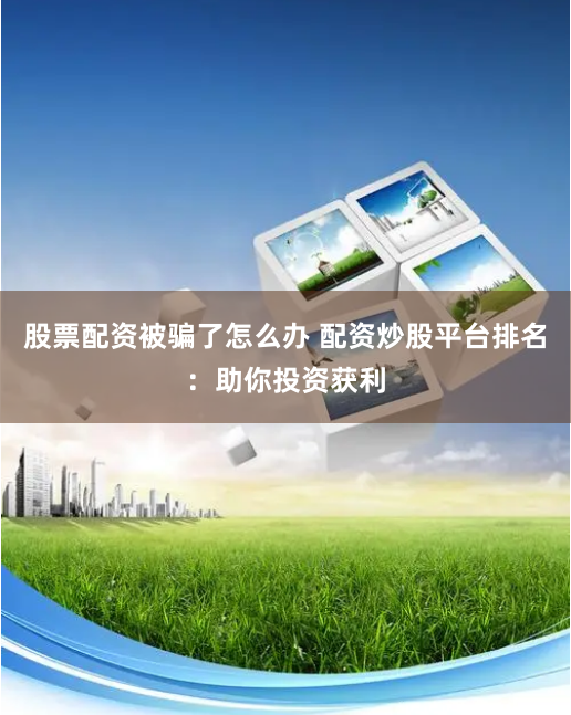 股票配资被骗了怎么办 配资炒股平台排名：助你投资获利