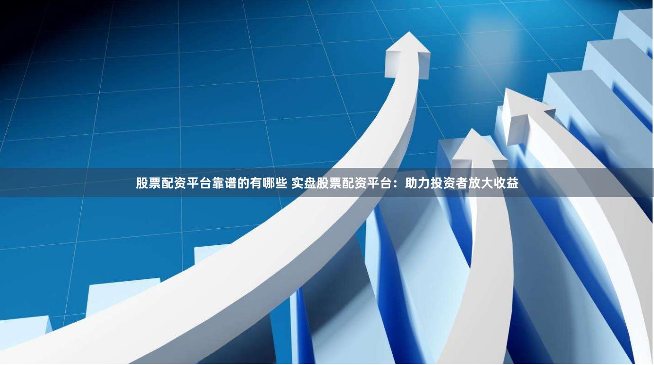 股票配资平台靠谱的有哪些 实盘股票配资平台：助力投资者放大收益