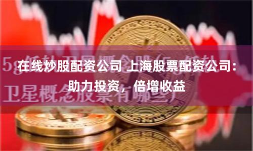 在线炒股配资公司 上海股票配资公司：助力投资，倍增收益