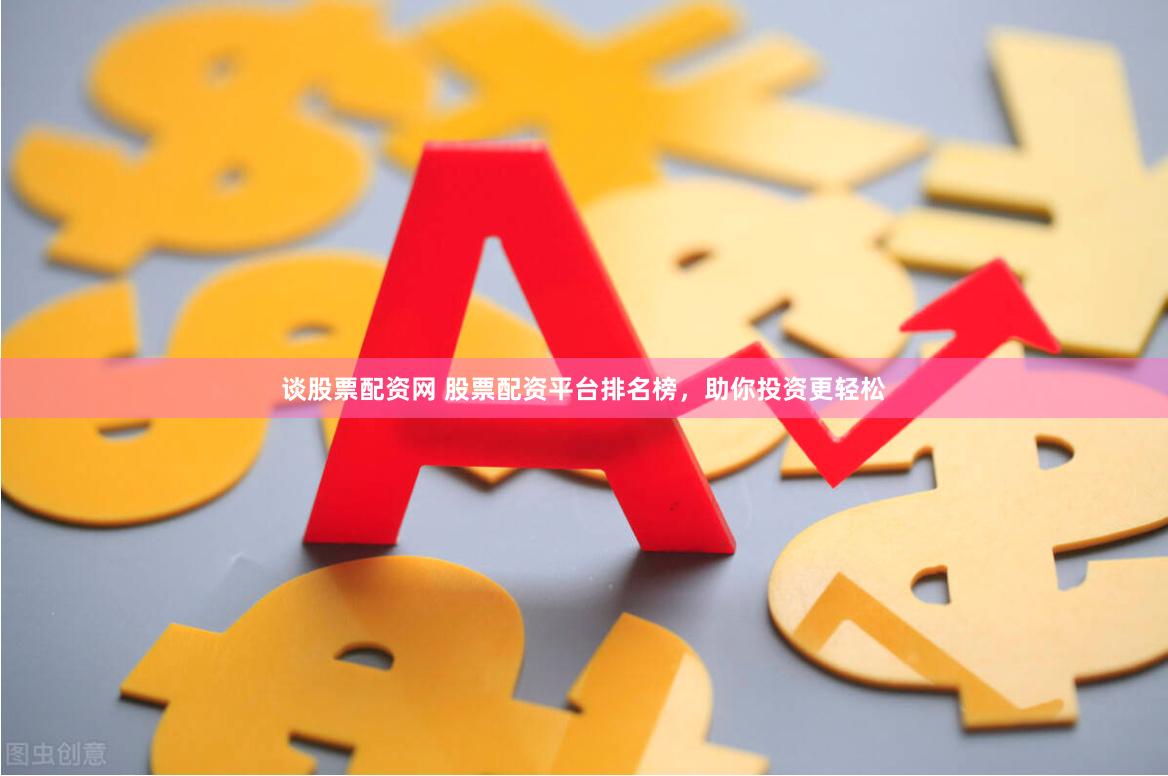 谈股票配资网 股票配资平台排名榜，助你投资更轻松