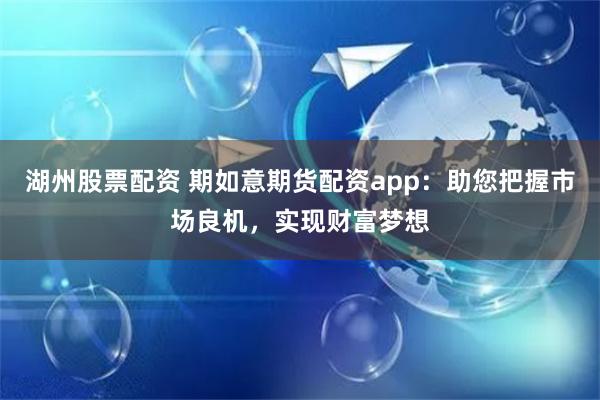 湖州股票配资 期如意期货配资app：助您把握市场良机，实现财富梦想
