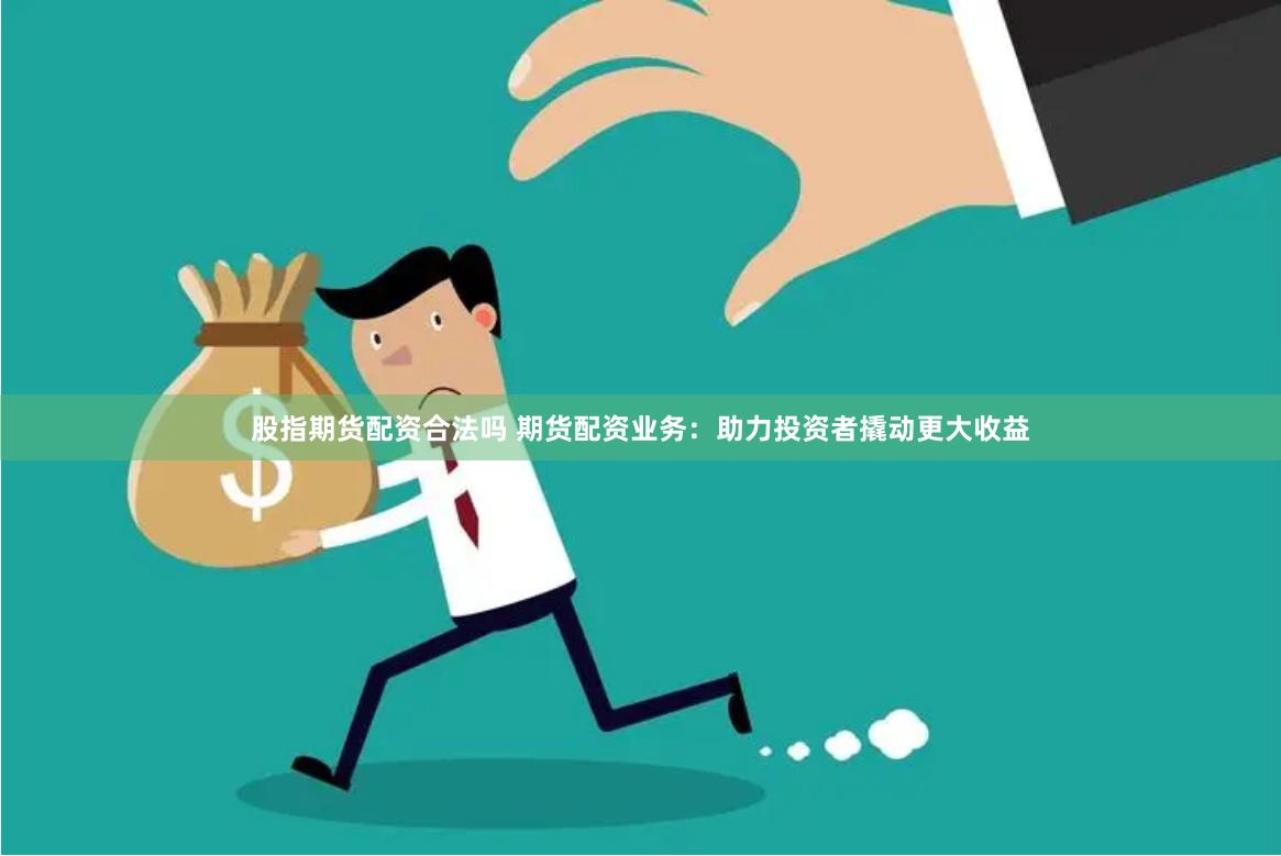 股指期货配资合法吗 期货配资业务：助力投资者撬动更大收益