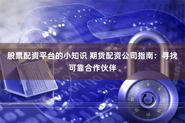 股票配资平台的小知识 期货配资公司指南：寻找可靠合作伙伴