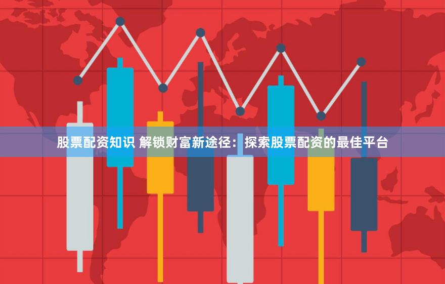 股票配资知识 解锁财富新途径：探索股票配资的最佳平台