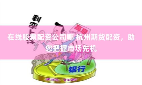 在线股票配资公司哪 杭州期货配资，助您把握市场先机