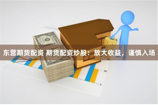 东营期货配资 期货配资炒股：放大收益，谨慎入场